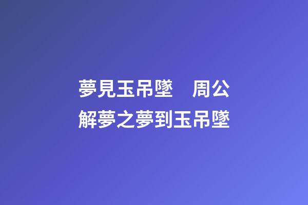 夢見玉吊墜　周公解夢之夢到玉吊墜